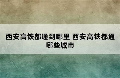 西安高铁都通到哪里 西安高铁都通哪些城市